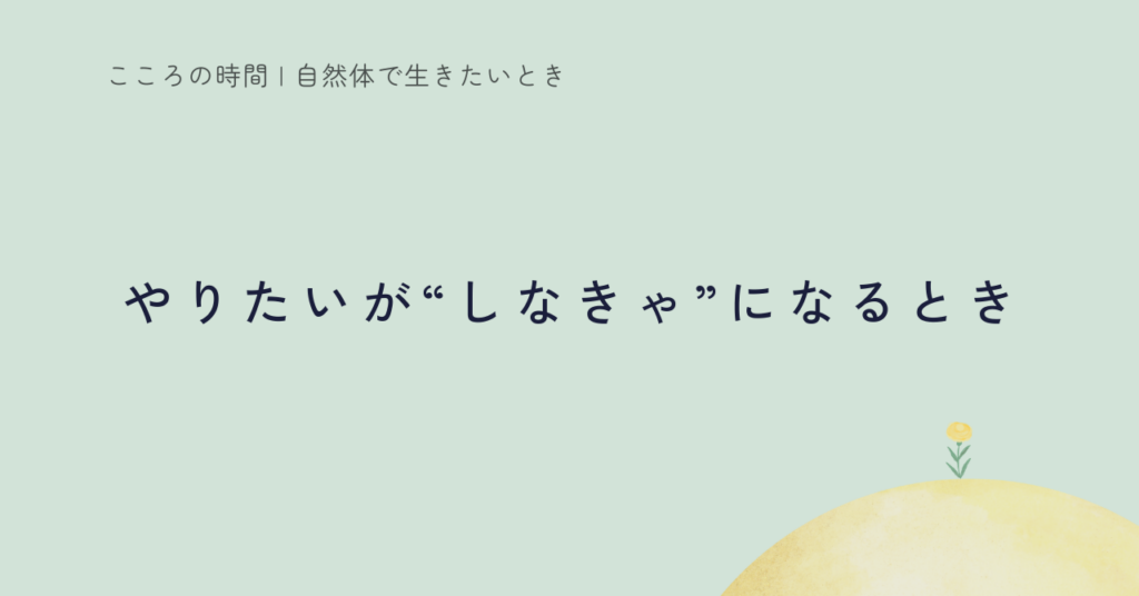 やりたいが“しなきゃ”になるとき｜在り方と行動のバランス